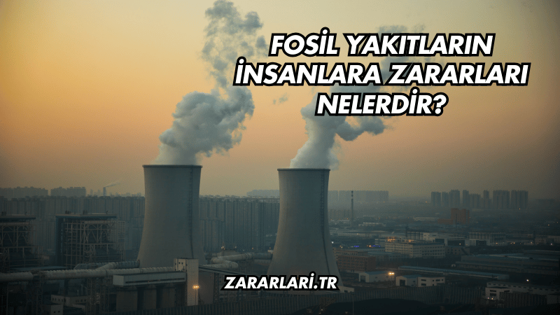 Fosil Yakıtların İnsanlara Zararları Nelerdir?