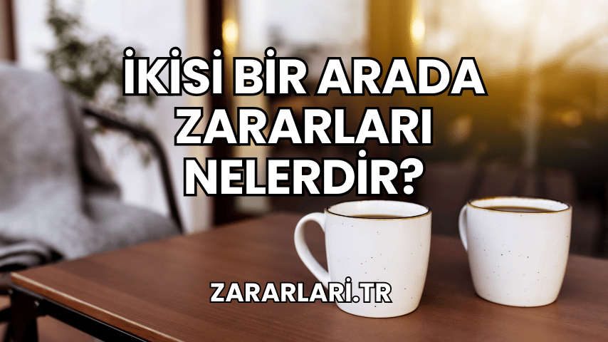 İkisi Bir Arada Zararları Nelerdir?