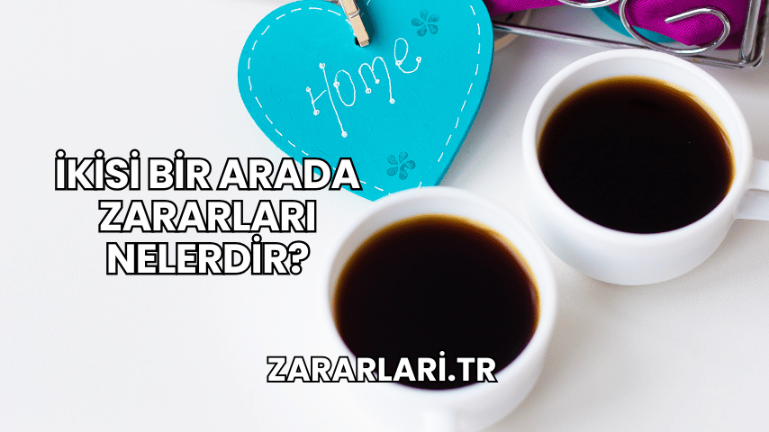 İkisi Bir Arada Zararları Nelerdir?